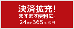 決済拡充！ますます便利に。 24時間365日、即日