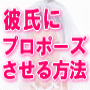 彼氏に結婚を決心させプロポーズさせる方法【プロポーズさせる大作戦マニュアル】