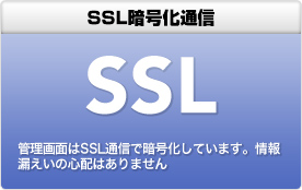 SSL暗号化通信 管理画面はSSL通信で暗号化しています。情報漏えいの心配はありません